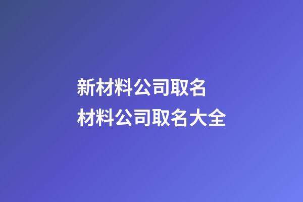 新材料公司取名 材料公司取名大全-第1张-公司起名-玄机派